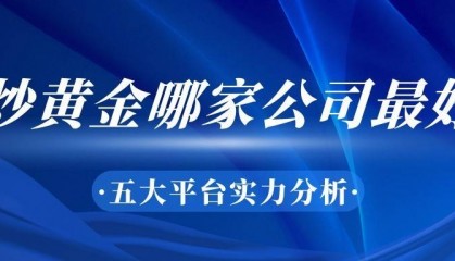 炒黄金哪家公司最好?五大平台实力分析
