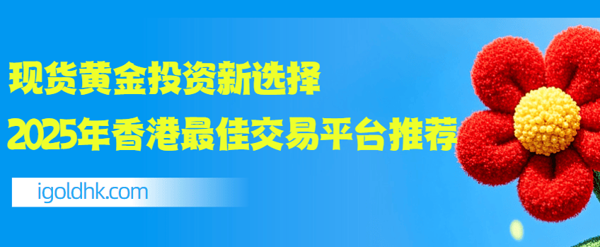 现货黄金投资新选择，2025年香港最佳交易平台推荐